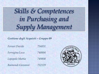 Skills & Comptetences
       in Purchasing and
      Supply Management
Gestione degli Acquisti – Gruppo 09

Ferrari Davide         754831

Ferragina Luca         748004

Lopopolo Mattia        749808

Raimondi Giovanni      752129
 