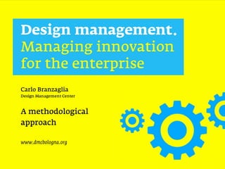 Design management.
Managing innovation
for the enterprise
Carlo Branzaglia
Design Management Center



A methodological
approach

www.dmcbologna.org
 