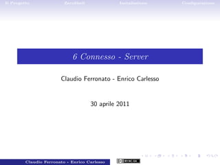Il Progetto               ZeroShell             Installazione     Conﬁgurazione




                             6 Connesso - Server

                        Claudio Ferronato - Enrico Carlesso


                                      30 aprile 2011




         Claudio Ferronato - Enrico Carlesso             1 / 25
 