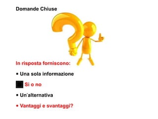 Domande Chiuse




In risposta forniscono:

• Una sola informazione
   Si o no

• Un’alternativa
• Vantaggi e svantaggi?
 