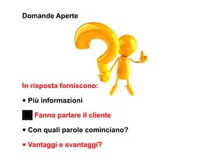 Domande Aperte




In risposta forniscono:

• Più informazioni
   Fanno parlare il cliente

• Con quali parole cominciano?
• Vantaggi e svantaggi?
 
