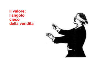 Il valore:
l’angolo
cieco
della vendita
 