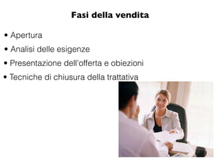 Fasi della vendita

• Apertura
• Analisi delle esigenze
• Presentazione dell'offerta e obiezioni
• Tecniche di chiusura della trattativa
 