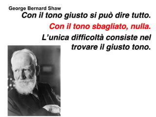 George Bernard Shaw
    Con il tono giusto si può dire tutto.
            Con il tono sbagliato, nulla.
         L’unica difficoltà consiste nel
                  trovare il giusto tono.
 