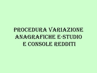PROCEDURA VARIAZIONE ANAGRAFICHE E-STUDIO  E CONSOLE REDDITI 
