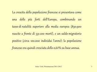 La crescita della popolazione francese si presentava come una delle più forti dell' Europa , combinando un  tasso di natalità  superiore alla media europea (830.900 nascite a fronte di 531.200 morti), e un  saldo migratorio  positivo (circa 100.000 individui l'anno): la popolazione francese era quindi cresciuta dello 0,61% su base annua.  