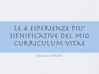 le 4 esperienze piu’
sifniﬁcative del mio
 curriculum vitae
       Veronica Verlicchi
 