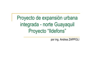 Proyecto de expansiòn urbana
 integrada - norte Guayaquil
     Proyecto “Ildefons”
               por ing. Andrea ZAPPOLI
 