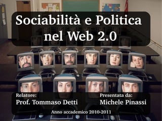 Sociabilità e Politica 
    nel Web 2.0



Relatore:                       Presentata da:
Prof. Tommaso Detti             Michele Pinassi
            Anno accademico 2010­2011
 
