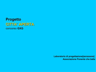 Progetto
CITTA’ APERTA
concorso GXG




                Laboratorio di progettazione[zerozoone]
                        Associazione Ponente che balla
 