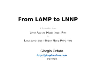 From LAMP to LNNP
              A Transition from

     Linux Apache Mysql (mod_)PHP
                     to

 Linux (what else?) Nginx Nosql PHP(-FPM)


              Giorgio Cefaro
           http://giorgiocefaro.com
                     @giorrrgio
 