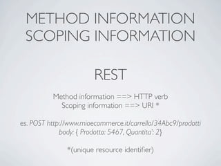 METHOD INFORMATION
 SCOPING INFORMATION

                        REST
          Method information ==> HTTP verb
            Scoping information ==> URI *

es. POST http://www.mioecommerce.it/carrello/34Abc9/prodotti
             body: { Prodotto: 5467, Quantita’: 2}

               *(unique resource identiﬁer)
 