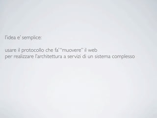 l’idea e’ semplice:

usare il protocollo che fa’ “muovere” il web
per realizzare l’architettura a servizi di un sistema complesso
 