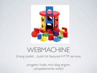WEBMACHINE
Erlang toolkit ... build full featured HTTP services

        progetto ﬁnale, mini blog engine,
            completamente restful
 