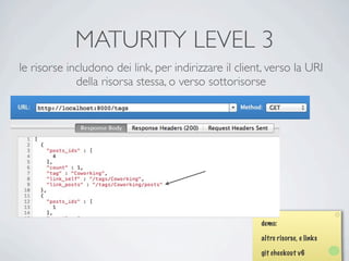 MATURITY LEVEL 3
le risorse includono dei link, per indirizzare il client, verso la URI
             della risorsa stessa, o verso sottorisorse




                                                       demo:

                                                       altre risorse, e links

                                                       git checkout v6
 