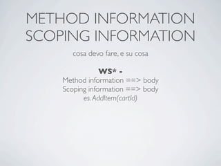 METHOD INFORMATION
SCOPING INFORMATION
       cosa devo fare, e su cosa

                WS* -
    Method information ==> body
    Scoping information ==> body
          es. AddItem(cartId)
 
