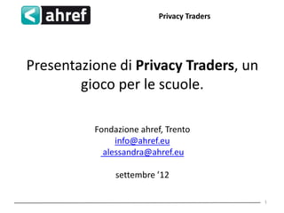 Privacy Traders




Presentazione di Privacy Traders, un
        gioco per le scuole.

          Fondazione ahref, Trento
               info@ahref.eu
            alessandra@ahref.eu

               settembre ’12

                                            1
 