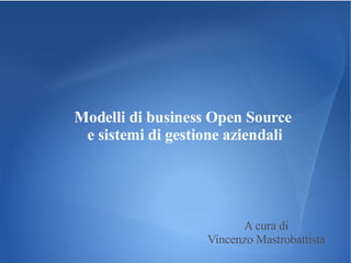 Modelli di business Open Source  e sistemi di gestione aziendali A cura di Vincenzo Mastrobattista 