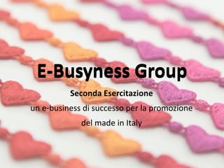 E-Busyness Group
          Seconda Esercitazione
un e-business di successo per la promozione
             del made in Italy
 