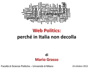 Web Politics:
               perché in Italia non decolla


                                           di
                                 Mario Grasso
Facoltà di Scienze Politiche – Università di Milano   24 ottobre 2012
 
