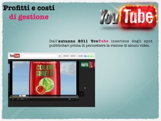 Proﬁtti e costi
 di gestione


             Dall'autunno  2011  YouTube inserisce degli spot
             pubblicitari prima di permettere la visione di alcuni video.
 