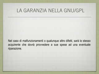 LA GARANZIA NELLA GNU/GPL




Nel caso di malfunzionamenti o qualunque altro difetti, sarà lo stesso
acquirente che dovrà provvedere a sue spese ad una eventuale
riparazione.
 