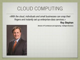 CLOUD COMPUTING
«With the cloud, individuals and small businesses can snap their
    fingers and instantly set up enterprise-class services.»
                                                       Roy Stephan
                             Director of IT architecture and engineering - Intelligent Decisions
 