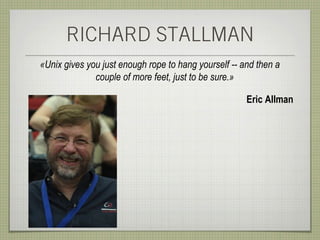 RICHARD STALLMAN
«Unix gives you just enough rope to hang yourself -- and then a
              couple of more feet, just to be sure.»

                                                      Eric Allman
 