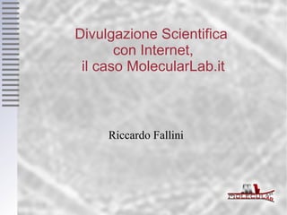 Divulgazione Scientifica  con Internet, il caso MolecularLab.it Riccardo Fallini 