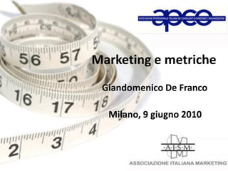 Marketing e metriche
Milano, 9 giugno 2010
Giandomenico De Franco
 