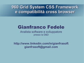 960 Grid System CSS Framework960 Grid System CSS Framework
e compatibilità cross browsere compatibilità cross browser
Gianfranco Fedele
Analista software e sviluppatore
presso la D&D
http://www.linkedin.com/in/gianfrasoft
gianfrasoft@gmail.com
 