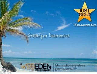 Il tuo momento d’oro


                     Grazie per l’attenzione!



                                    fabio.tornabene1@gmail.com
                                    g.prevedi@gmail.com
lunedì 25 marzo 13
 