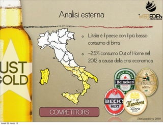 Analisi esterna
                                L’italia è il paese con il più basso
                                consumo di birra
                                -2,5% consumo Out of Home nel
                                2012 a causa della crisi economica




                     COMPETITORS
                                                             Dati assobirra 2010
lunedì 25 marzo 13
 