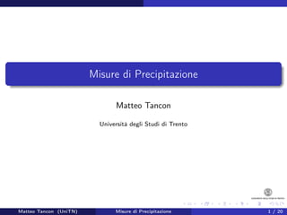 Misure di Precipitazione

                                Matteo Tancon

                          Università degli Studi di Trento




Matteo Tancon (UniTN)          Misure di Precipitazione      1 / 20
 
