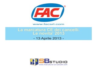 La marcatura CE dei cancelli.
Le novita' 2013
- 13 Aprile 2013 -
www.facsrl.com
SBstudiowww.marcatura-ce-cancelli.com
 