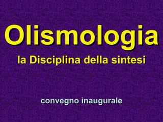 OlismologiaOlismologia
la Disciplina della sintesila Disciplina della sintesi
convegno inauguraleconvegno inaugurale
 