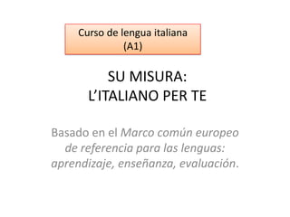SU MISURA:
L’ITALIANO PER TE
Basado en el Marco común europeo
de referencia para las lenguas:
aprendizaje, enseñanza, evaluación.
Curso de lengua italiana
(A1)
 
