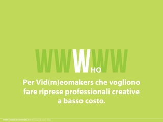 ESAME ECODESIGN, ISIA Firenze A.A. 2012 -2013
WWWWWHO
Per Vid(m)eomakers che vogliono
fare riprese professionali creative
 