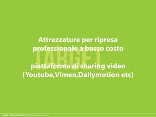 ESAME ECODESIGN, ISIA Firenze A.A. 2012 -2013
target
Attrezzature per ripresa
professionale a basso costo
piattaforma di sharing video
(Youtube,Vimeo,Dailymotion etc)
 