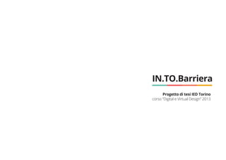 IN.TO.Barriera
Progetto di tesi IED Torino
corso “Digital e Virtual Design” 2013
 