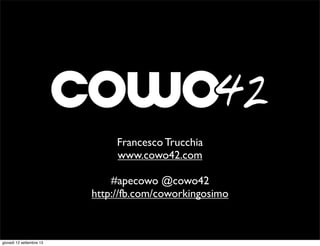 Francesco Trucchia
www.cowo42.com
#apecowo @cowo42
http://fb.com/coworkingosimo
giovedì 12 settembre 13
 