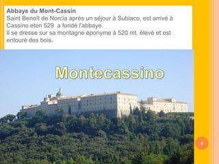Abbaye du Mont-Cassin
Saint Benoît de Norcia après un séjour à Subiaco, est arrivé à
Cassino eten 529 a fondé l'abbaye.
Il se dresse sur sa montagne éponyme à 520 mt. élevé et est
entouré des bois.

6

 