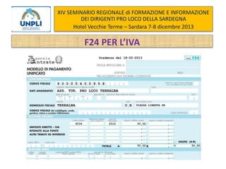 XIV SEMINARIO REGIONALE di FORMAZIONE E INFORMAZIONE
DEI DIRIGENTI PRO LOCO DELLA SARDEGNA
Hotel Vecchie Terme – Sardara 7-8 dicembre 2013

F24 PER L’IVA

Come si determina l’IVA a debito

 