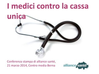 alliance santé21 marzo 2014 1
I medici contro la cassa
unica
Conferenza stampa di alliance santé,
21 marzo 2014, Centro media Berna
 