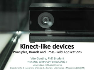 Kinect-like devices 
Principles, Brands and Cross-Field Applications 
Vito Gentile, PhD Student 
vito [dot] gentile [at] unipa [dot] it 
Università degli Studi di Palermo 
Dipartimento di Ingegneria Chimica, Gestionale, Informatica e Meccanica (DICGIM) 
 