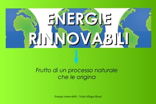 Energie rinnovabili - Viola Allegra Rossi
ENERGIEENERGIE
RINNOVABILIRINNOVABILI
Frutto di un processo naturale
che le origina
 