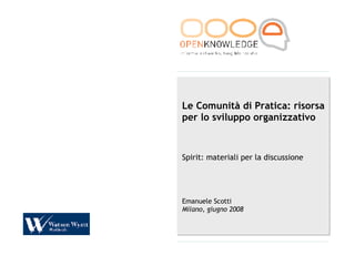 Le Comunità di Pratica: risorsa per lo sviluppo organizzativo Spirit: materiali per la discussione Emanuele Scotti Milano, giugno 2008 