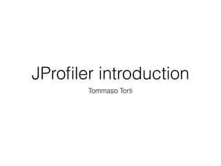 JProﬁler introduction
Tommaso Torti
 