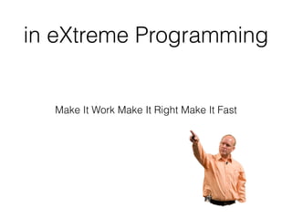 in eXtreme Programming
Make It Work Make It Right Make It Fast
 