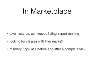 In Marketplace
• Live instance, continuous listing import running
• looking for classes with ﬁlter market*
• memory / cpu use before and after a complete task
 